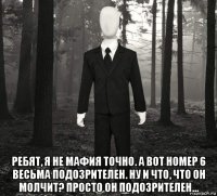  ребят, я не мафия точно. а вот номер 6 весьма подозрителен. ну и что, что он молчит? просто он подозрителен...