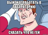 выйти отработать в лабораторию сказать что не гей