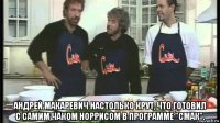  андрей макаревич настолько крут, что готовил с самим чаком норрисом в программе "смак".