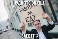 куда это он ещё "заедет"?