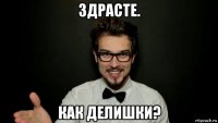 здрасте. как делишки?
