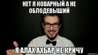 нет я коварный а не облодевыший я алах ахбар не кричу