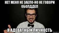 нет меня не заело-но не говори оболддел я адеватный личность