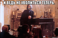 и ведь не уволиться теперь. . . 