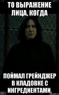 то выражение лица, когда поймал грейнджер в кладовке с ингредиентами.