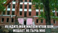  ну идите мой милый ктож вам мешает, не тычь мне