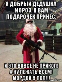 я добрый дедушка мороз. я вам подарочек принёс. и это вовсе не прикол! а ну лежать всем! мордой в пол!!!
