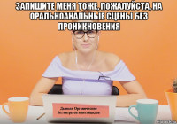 запишите меня тоже, пожалуйста, на оральноанальные сцены без проникновения 