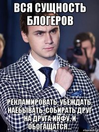 вся сущность блогеров рекламировать, убеждать, наёбывать, собирать друг на друга инфу, и обогащатся...