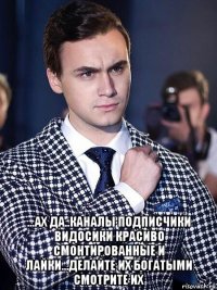  ...ах да..каналы подписчики видосики красиво смонтированные и лайки...делайте их богатыми смотрите их