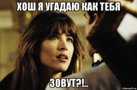 хош я угадаю как тебя зовут?!..