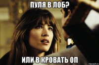 пуля в лоб? или в кровать оп