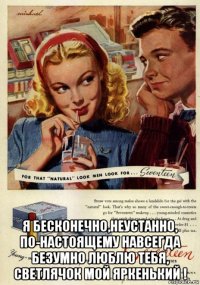 я бесконечно,неустанно, по-настоящему навсегда безумно люблю тебя, светлячок мой яркенький !