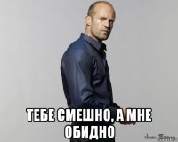  тебе смешно, а мне обидно