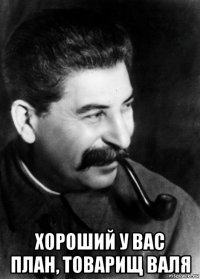  хороший у вас план, товарищ валя