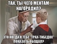 так, ты чего ментам нагородил? это когда я тебе "трах-тибедох" показать обещал?