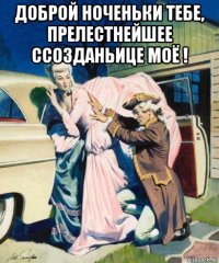 доброй ноченьки тебе, прелестнейшее ссозданьице моё ! 
