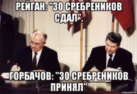рейган: "30 сребреников сдал". горбачов: "30 сребреников принял"