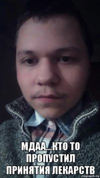  мдаа...кто то пропустил принятия лекарств