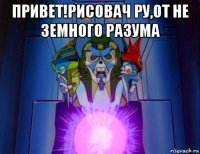 привет!рисовач ру,от не земного разума 