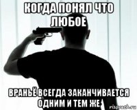 когда понял что любое враньё всегда заканчивается одним и тем же