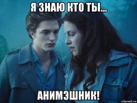 я знаю кто ты... анимэшник!