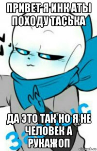 привет я инк аты походу таська да это так но я не человек а рукажоп