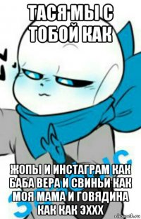 тася мы с тобой как жопы и инстаграм как баба вера и свиньи как моя мама и говядина как как эххх