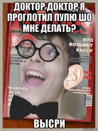 доктор доктор я проглотил пулю шо мне делать? высри