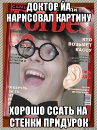 доктор йа нарисовал картину хорошо ссать на стенки придурок