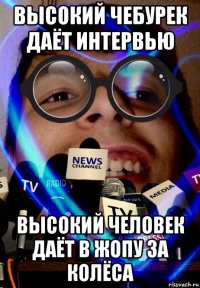 высокий чебурек даёт интервью высокий человек даёт в жопу за колёса