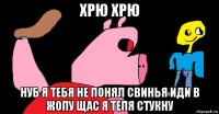 хрю хрю нуб я тебя не понял свинья иди в жопу щас я тепя стукну
