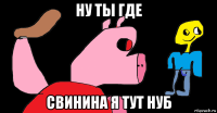 ну ты где свинина я тут нуб