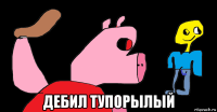  дебил тупорылый