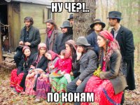 ну че?!.. по коням