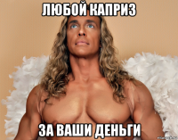 любой каприз за ваши деньги