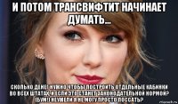и потом трансвифтит начинает думать... сколько денег нужно чтобы построить отдельные кабинки во всех штатах, и если это станет законодательной нормой? (бум!) неужели я не могу просто поссать?