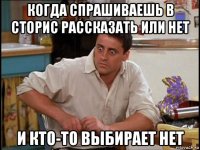 когда спрашиваешь в сторис рассказать или нет и кто-то выбирает нет