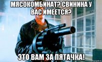 мясокомбинат? свинина у вас имеется? это вам за пятачка!
