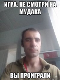 игра: не смотри на мудака вы проиграли