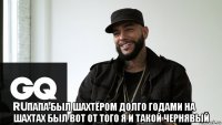  папа был шахтёром долго годами на шахтах был вот от того я и такой чернявый