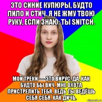 это синие купюры, будто лило и стич. я не жму твою руку, если знаю: ты snitch. мои треки — это вирус, да, как будто бы вич. мне охота пристрелить тебя, ведь ты ведёшь себя себя, как дичь.