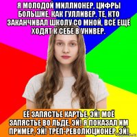 я молодой миллионер, цифры большие, как гулливер. те, кто заканчивал школу со мной, всё ещё ходят к себе в универ. её запястье картье, эй! моё запястье во льде, эй! я показал им пример, эй! трёп-революционер, эй!