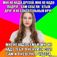 мне не надо друзей, мне не надо подруг - сам себе пи**атый друг, я не спасательный круг. мне не надо семьи, мне не надо тебя. я не нужен себе сам, и я не верю в чудеса.