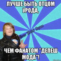 лучше быть отцом урода, чем фанатом "депеш мода"!