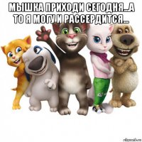 мышка приходи сегодня...а то я могу и рассердится... 