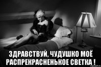  здравствуй, чудушко моё распрекрасненькое светка !