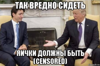 так вредно сидеть яички должны быть (censored)