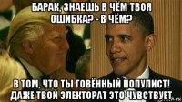 барак, знаешь в чём твоя ошибка? - в чём? в том, что ты говённый популист! даже твой электорат это чувствует