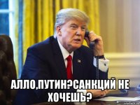  алло,путин?санкций не хочешь?